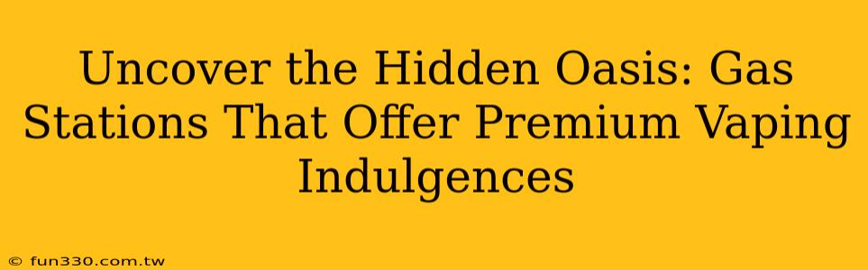 Uncover the Hidden Oasis: Gas Stations That Offer Premium Vaping Indulgences