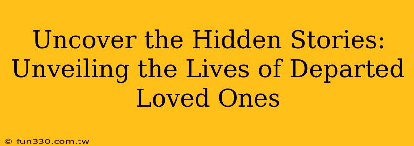 Uncover the Hidden Stories: Unveiling the Lives of Departed Loved Ones