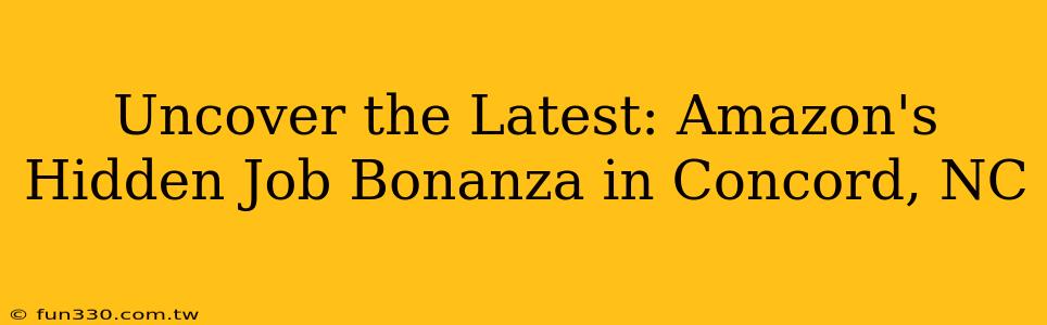 Uncover the Latest: Amazon's Hidden Job Bonanza in Concord, NC