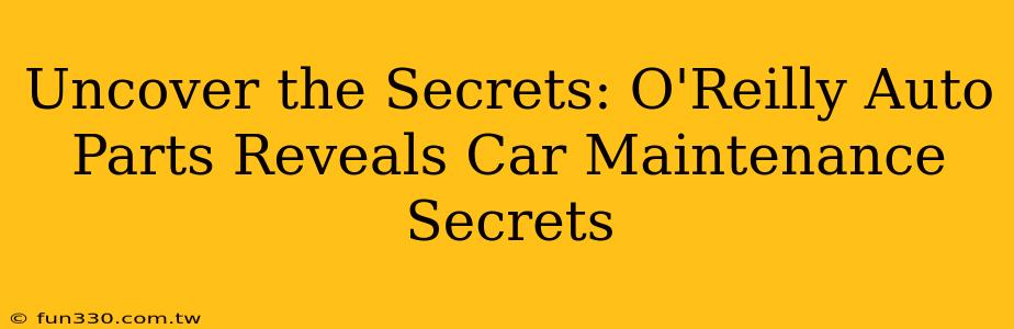 Uncover the Secrets: O'Reilly Auto Parts Reveals Car Maintenance Secrets