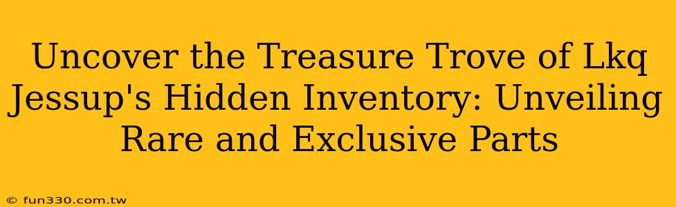 Uncover the Treasure Trove of Lkq Jessup's Hidden Inventory: Unveiling Rare and Exclusive Parts