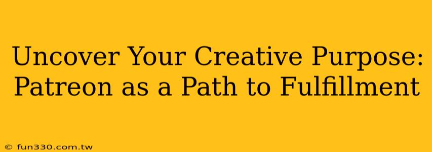 Uncover Your Creative Purpose: Patreon as a Path to Fulfillment