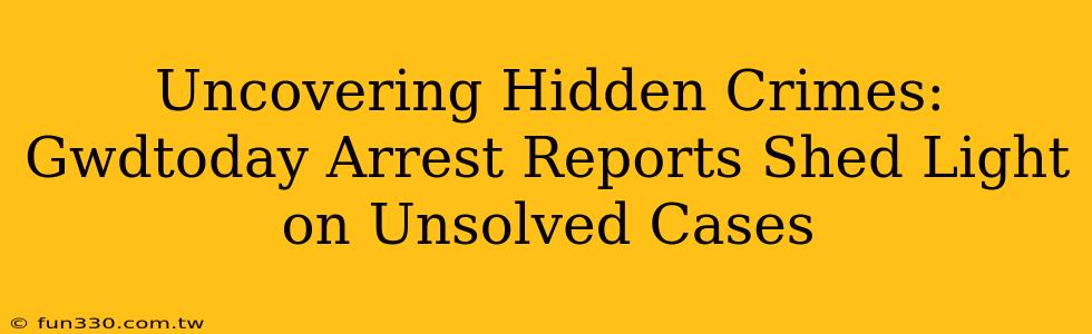 Uncovering Hidden Crimes: Gwdtoday Arrest Reports Shed Light on Unsolved Cases