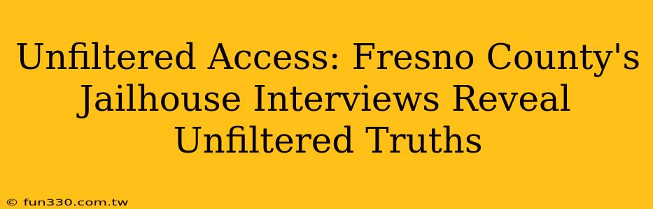 Unfiltered Access: Fresno County's Jailhouse Interviews Reveal Unfiltered Truths