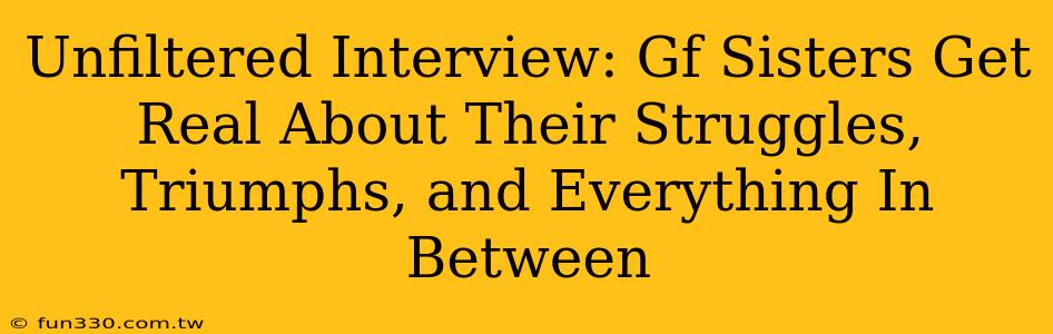 Unfiltered Interview: Gf Sisters Get Real About Their Struggles, Triumphs, and Everything In Between