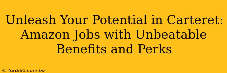 Unleash Your Potential in Carteret: Amazon Jobs with Unbeatable Benefits and Perks