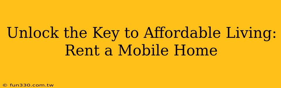 Unlock the Key to Affordable Living: Rent a Mobile Home