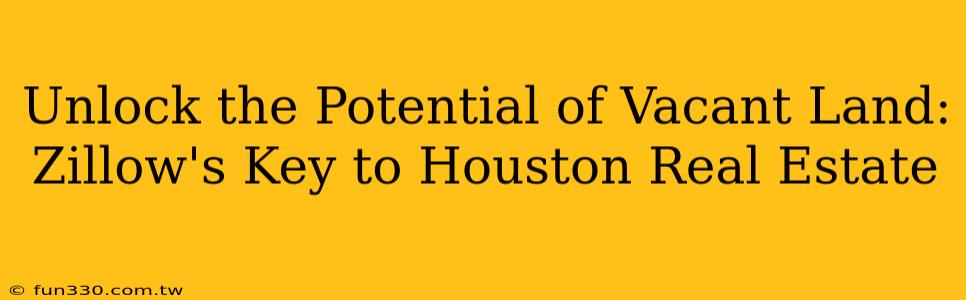 Unlock the Potential of Vacant Land: Zillow's Key to Houston Real Estate