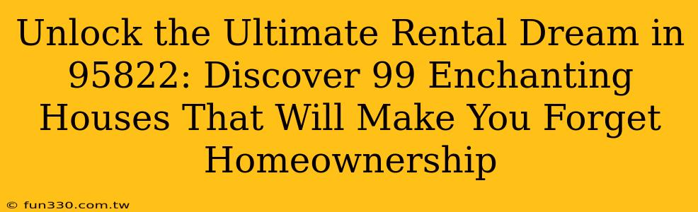 Unlock the Ultimate Rental Dream in 95822: Discover 99 Enchanting Houses That Will Make You Forget Homeownership