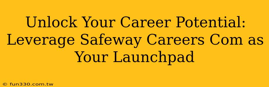 Unlock Your Career Potential: Leverage Safeway Careers Com as Your Launchpad