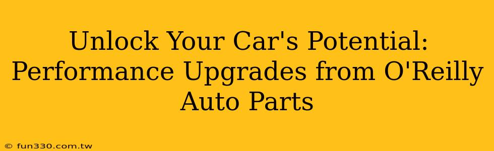 Unlock Your Car's Potential: Performance Upgrades from O'Reilly Auto Parts