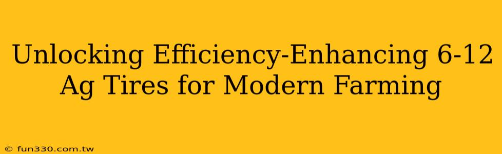 Unlocking Efficiency-Enhancing 6-12 Ag Tires for Modern Farming