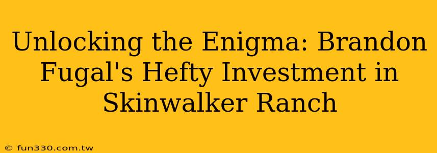 Unlocking the Enigma: Brandon Fugal's Hefty Investment in Skinwalker Ranch