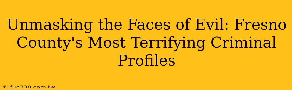 Unmasking the Faces of Evil: Fresno County's Most Terrifying Criminal Profiles