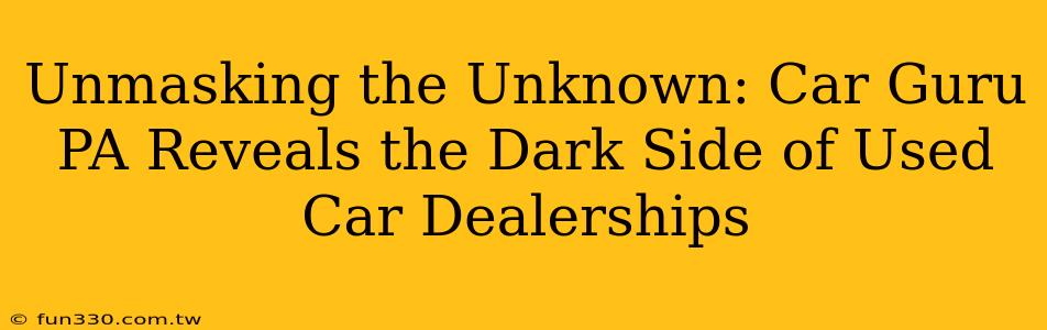 Unmasking the Unknown: Car Guru PA Reveals the Dark Side of Used Car Dealerships