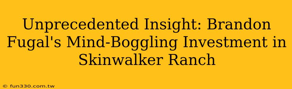 Unprecedented Insight: Brandon Fugal's Mind-Boggling Investment in Skinwalker Ranch