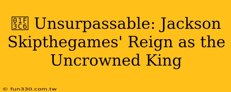 🏆 Unsurpassable: Jackson Skipthegames' Reign as the Uncrowned King