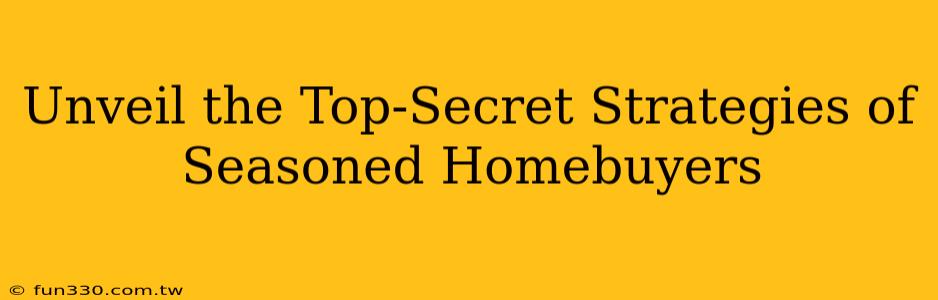 Unveil the Top-Secret Strategies of Seasoned Homebuyers