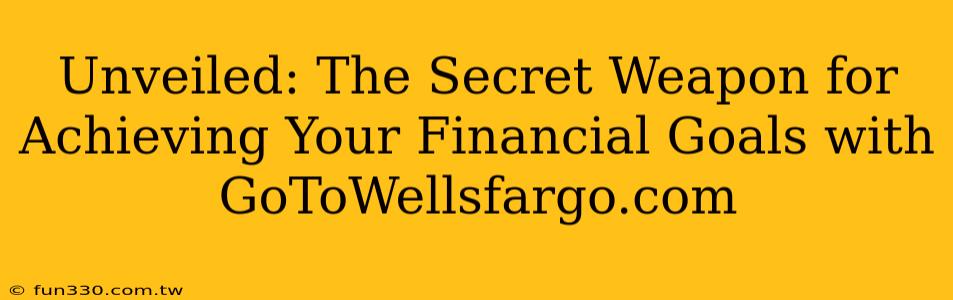 Unveiled: The Secret Weapon for Achieving Your Financial Goals with GoToWellsfargo.com