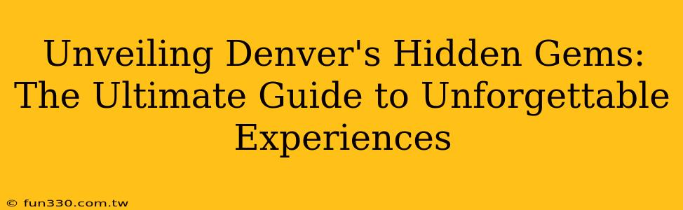 Unveiling Denver's Hidden Gems: The Ultimate Guide to Unforgettable Experiences