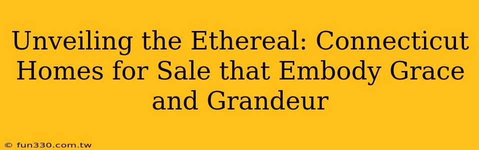 Unveiling the Ethereal: Connecticut Homes for Sale that Embody Grace and Grandeur