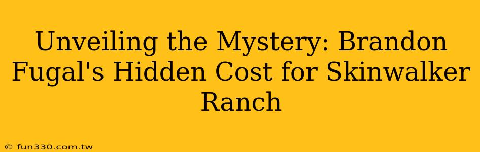 Unveiling the Mystery: Brandon Fugal's Hidden Cost for Skinwalker Ranch