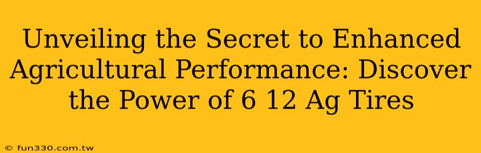 Unveiling the Secret to Enhanced Agricultural Performance: Discover the Power of 6 12 Ag Tires