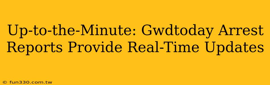 Up-to-the-Minute: Gwdtoday Arrest Reports Provide Real-Time Updates