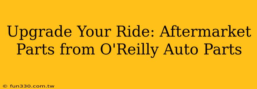 Upgrade Your Ride: Aftermarket Parts from O'Reilly Auto Parts