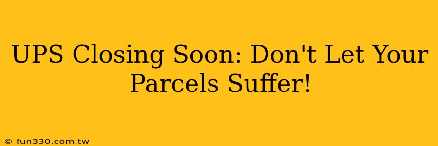 UPS Closing Soon: Don't Let Your Parcels Suffer!