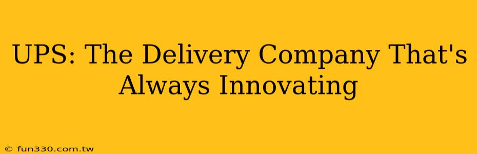 UPS: The Delivery Company That's Always Innovating