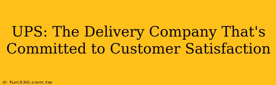 UPS: The Delivery Company That's Committed to Customer Satisfaction