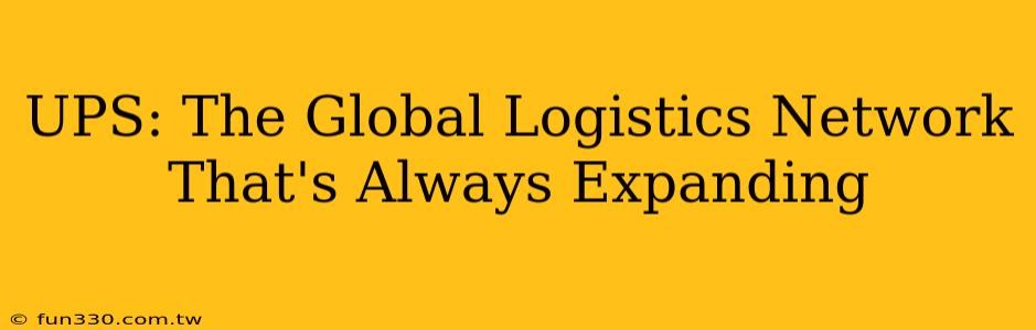 UPS: The Global Logistics Network That's Always Expanding