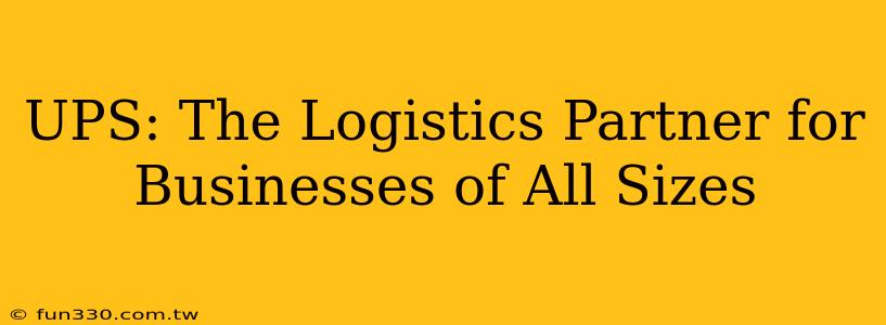 UPS: The Logistics Partner for Businesses of All Sizes