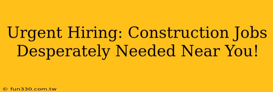 Urgent Hiring: Construction Jobs Desperately Needed Near You!