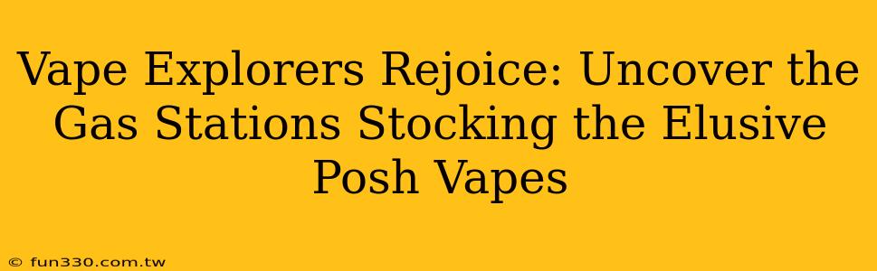 Vape Explorers Rejoice: Uncover the Gas Stations Stocking the Elusive Posh Vapes