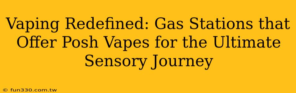 Vaping Redefined: Gas Stations that Offer Posh Vapes for the Ultimate Sensory Journey