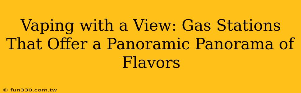 Vaping with a View: Gas Stations That Offer a Panoramic Panorama of Flavors