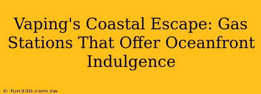 Vaping's Coastal Escape: Gas Stations That Offer Oceanfront Indulgence