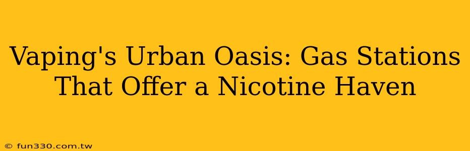 Vaping's Urban Oasis: Gas Stations That Offer a Nicotine Haven