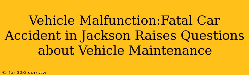 Vehicle Malfunction:Fatal Car Accident in Jackson Raises Questions about Vehicle Maintenance