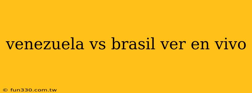 venezuela vs brasil ver en vivo