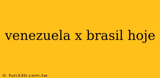 venezuela x brasil hoje