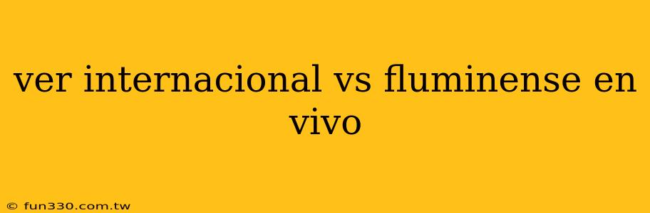 ver internacional vs fluminense en vivo