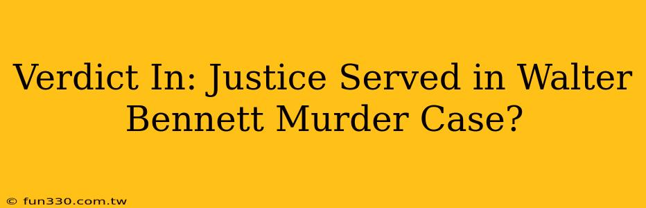 Verdict In: Justice Served in Walter Bennett Murder Case?