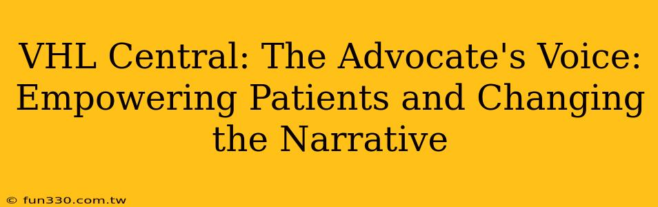 VHL Central: The Advocate's Voice: Empowering Patients and Changing the Narrative