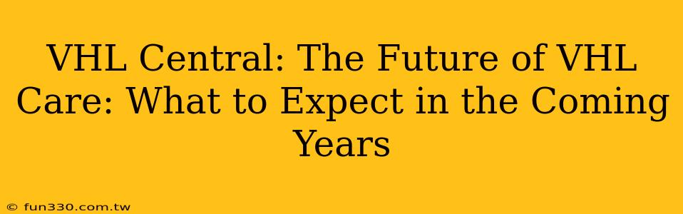 VHL Central: The Future of VHL Care: What to Expect in the Coming Years