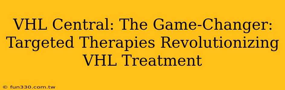 VHL Central: The Game-Changer: Targeted Therapies Revolutionizing VHL Treatment