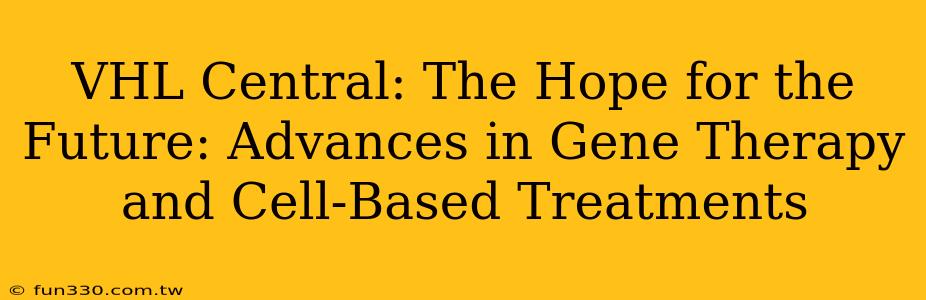 VHL Central: The Hope for the Future: Advances in Gene Therapy and Cell-Based Treatments