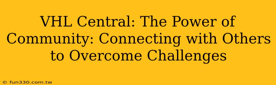 VHL Central: The Power of Community: Connecting with Others to Overcome Challenges